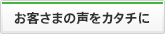 お客さまの声をカタチに